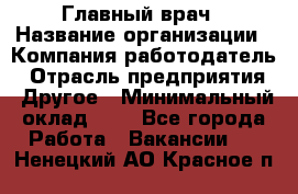 Главный врач › Название организации ­ Компания-работодатель › Отрасль предприятия ­ Другое › Минимальный оклад ­ 1 - Все города Работа » Вакансии   . Ненецкий АО,Красное п.